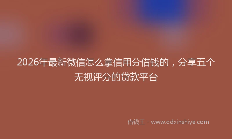 2026年最新微信怎么拿信用分借钱的，分享五个无视评分的贷款平台