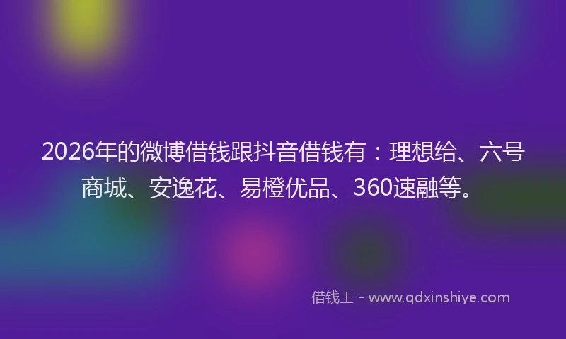 2026年的微博借钱跟抖音借钱有：理想给、六号商城、安逸花、易橙优品、360速融等。