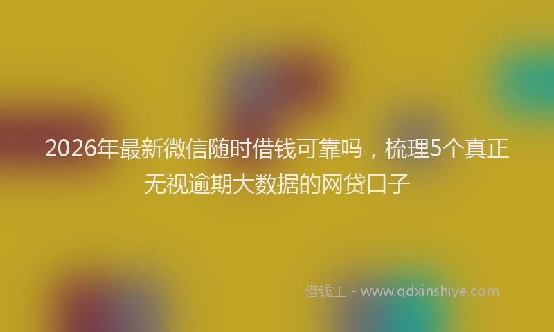 2026年最新微信随时借钱可靠吗，梳理5个真正无视逾期大数据的网贷口子