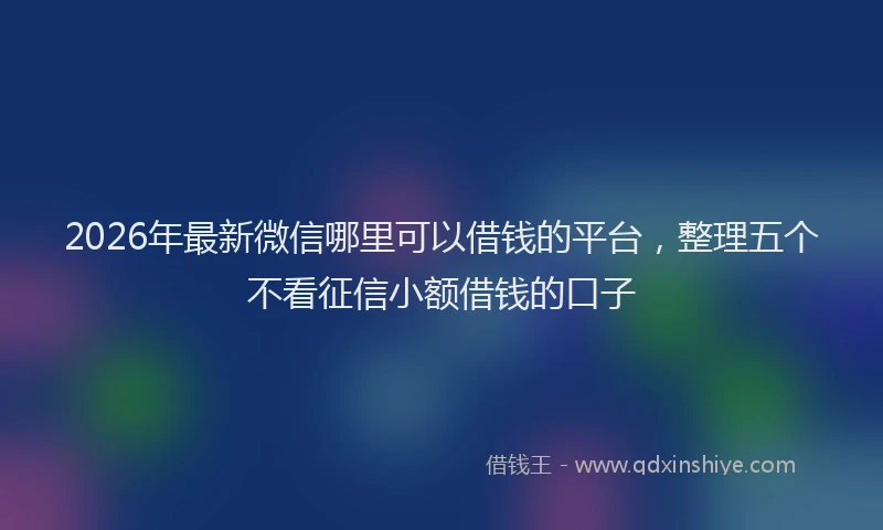 2026年最新微信哪里可以借钱的平台，整理五个不看征信小额借钱的口子