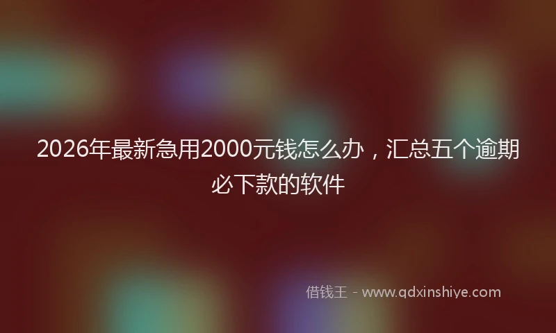 2026年最新急用2000元钱怎么办，汇总五个逾期必下款的软件