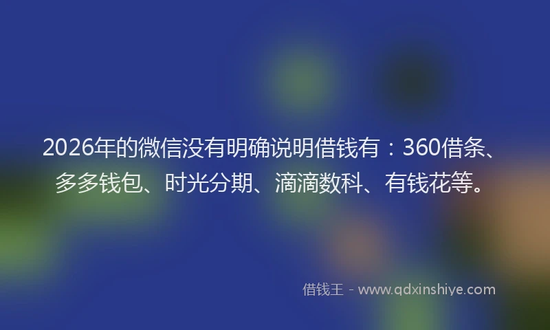 2026年的微信没有明确说明借钱有：360借条、多多钱包、时光分期、滴滴数科、有钱花等。