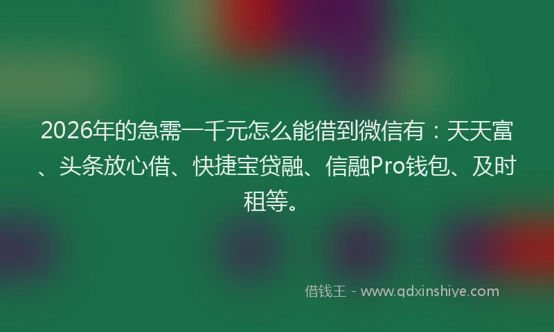 2026年的急需一千元怎么能借到微信有：天天富、头条放心借、快捷宝贷融、信融Pro钱包、及时租等。