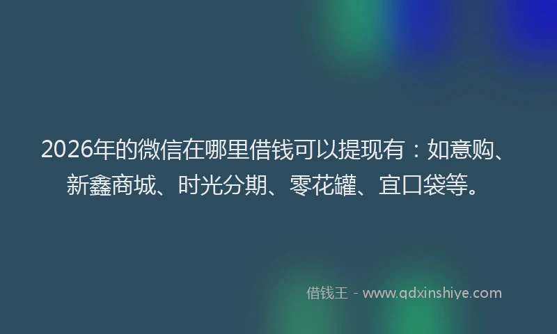 2026年的微信在哪里借钱可以提现有：如意购、新鑫商城、时光分期、零花罐、宜口袋等。