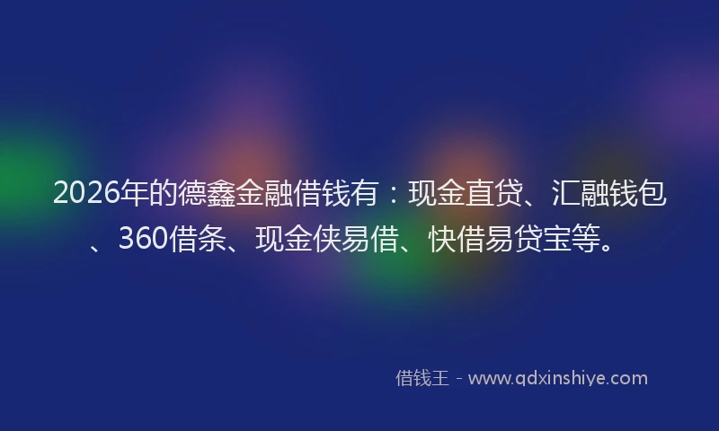 2026年的德鑫金融借钱有：现金直贷、汇融钱包、360借条、现金侠易借、快借易贷宝等。