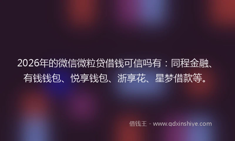2026年的微信微粒贷借钱可信吗有：同程金融、有钱钱包、悦享钱包、浙享花、星梦借款等。