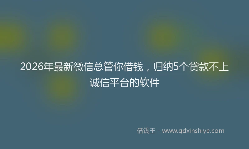 2026年最新微信总管你借钱，归纳5个贷款不上诚信平台的软件