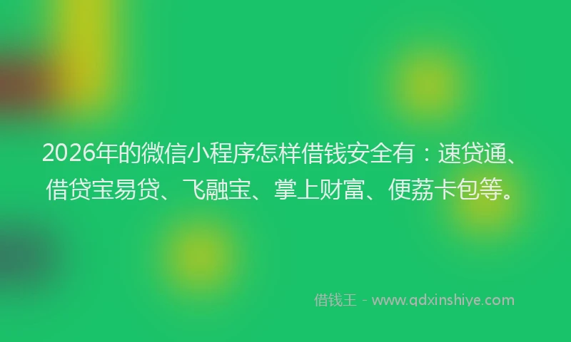 2026年的微信小程序怎样借钱安全有：速贷通、借贷宝易贷、飞融宝、掌上财富、便荔卡包等。