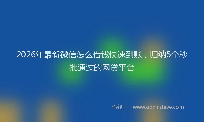 2026年最新微信怎么借钱快速到账，归纳5个秒批通过的网贷平台