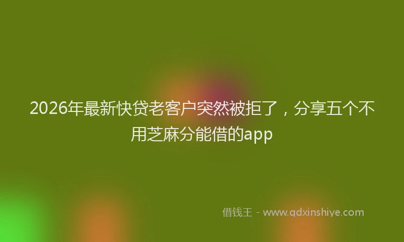 2026年最新快贷老客户突然被拒了，分享五个不用芝麻分能借的app