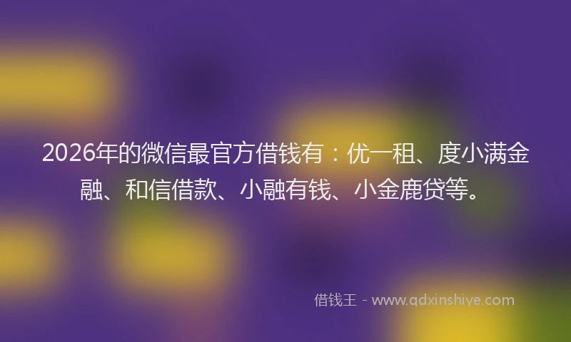 2026年的微信最官方借钱有：优一租、度小满金融、和信借款、小融有钱、小金鹿贷等。