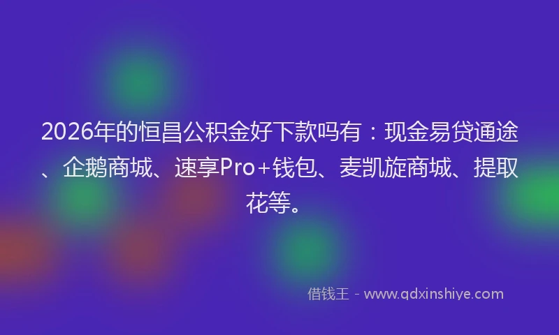 2026年的恒昌公积金好下款吗有：现金易贷通途、企鹅商城、速享Pro+钱包、麦凯旋商城、提取花等。