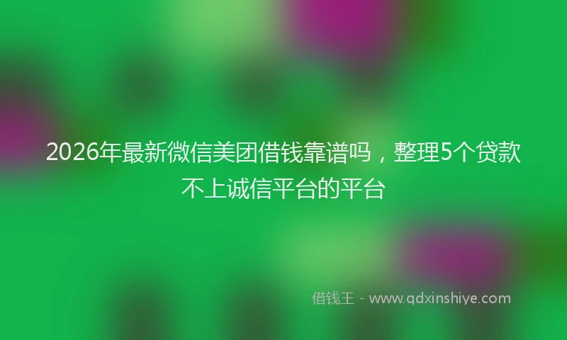 2026年最新微信美团借钱靠谱吗，整理5个贷款不上诚信平台的平台