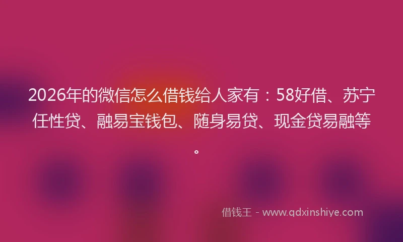2026年的微信怎么借钱给人家有：58好借、苏宁任性贷、融易宝钱包、随身易贷、现金贷易融等。