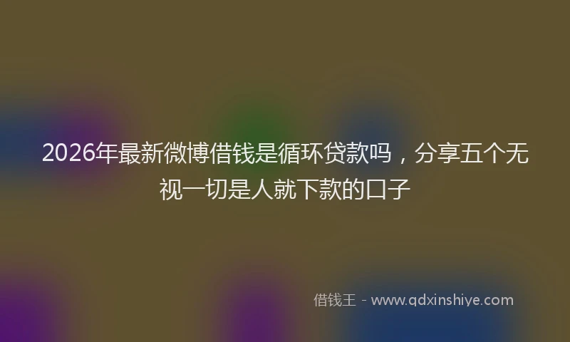 2026年最新微博借钱是循环贷款吗，分享五个无视一切是人就下款的口子