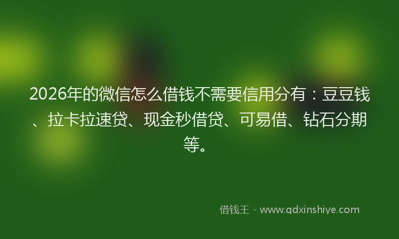 2026年的微信怎么借钱不需要信用分有：豆豆钱、拉卡拉速贷、现金秒借贷、可易借、钻石分期等。