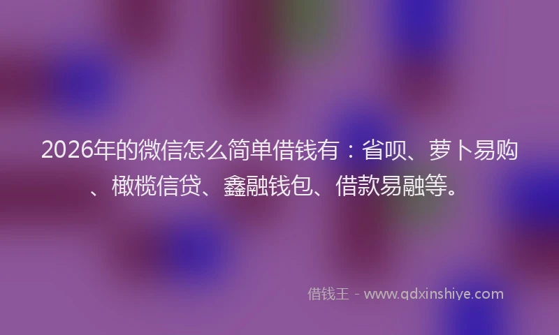 2026年的微信怎么简单借钱有：省呗、萝卜易购、橄榄信贷、鑫融钱包、借款易融等。