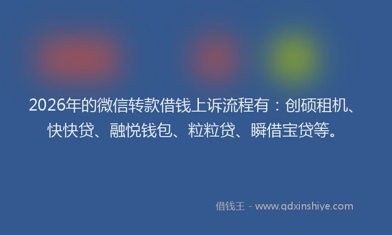 2026年的微信转款借钱上诉流程有：创硕租机、快快贷、融悦钱包、粒粒贷、瞬借宝贷等。