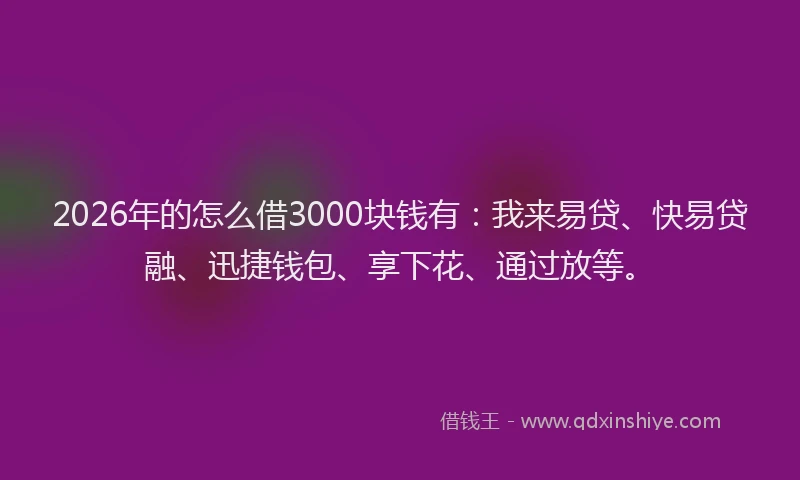 2026年的怎么借3000块钱有:我来易贷、快易贷融、迅捷钱包、享下花、通过放等。