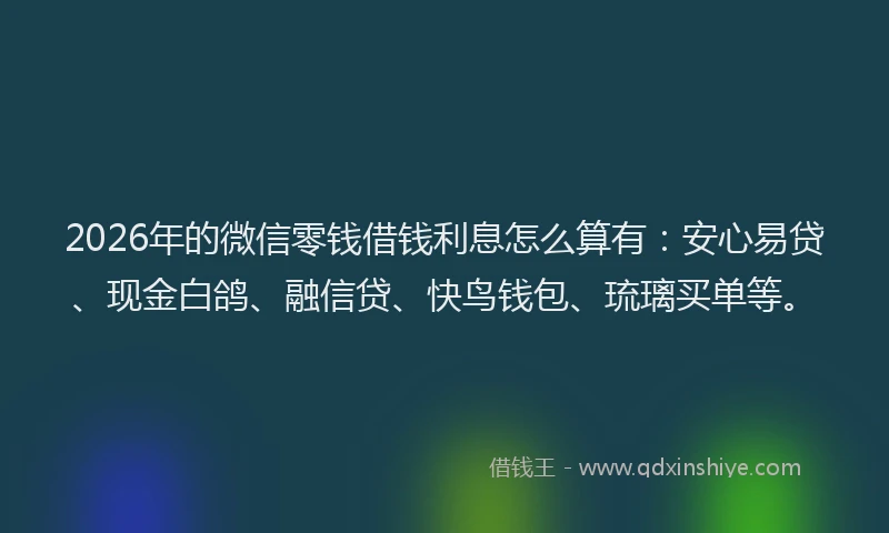 2026年的微信零钱借钱利息怎么算有：安心易贷、现金白鸽、融信贷、快鸟钱包、琉璃买单等。