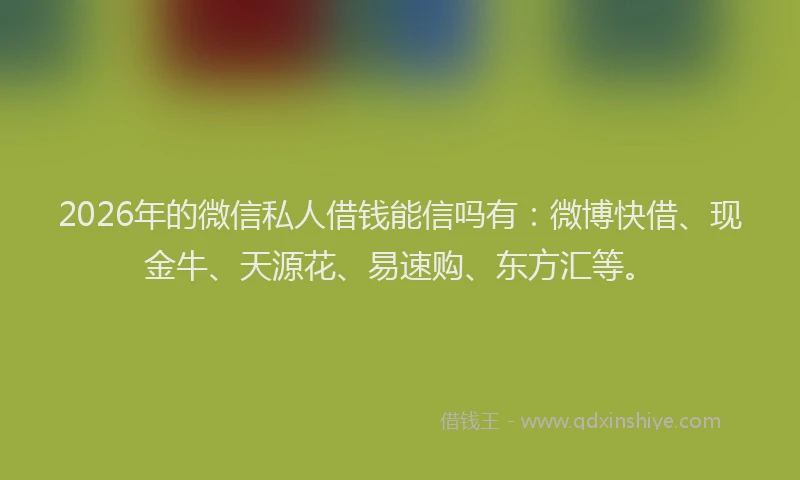 2026年的微信私人借钱能信吗有：微博快借、现金牛、天源花、易速购、东方汇等。