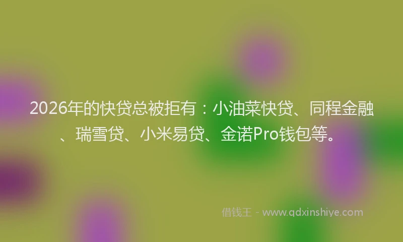 2026年的快贷总被拒有：小油菜快贷、同程金融、瑞雪贷、小米易贷、金诺Pro钱包等。