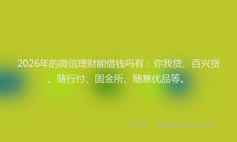 2026年的微信理财能借钱吗有：你我贷、百兴贷、随行付、固金所、随意优品等。