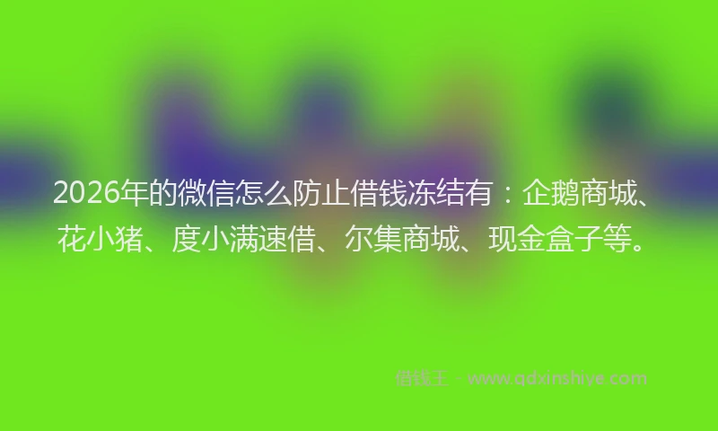 2026年的微信怎么防止借钱冻结有：企鹅商城、花小猪、度小满速借、尔集商城、现金盒子等。
