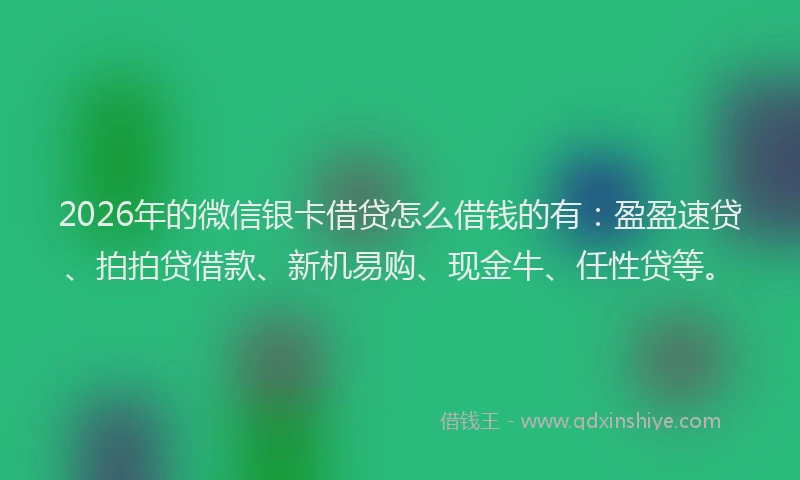 2026年的微信银卡借贷怎么借钱的有：盈盈速贷、拍拍贷借款、新机易购、现金牛、任性贷等。