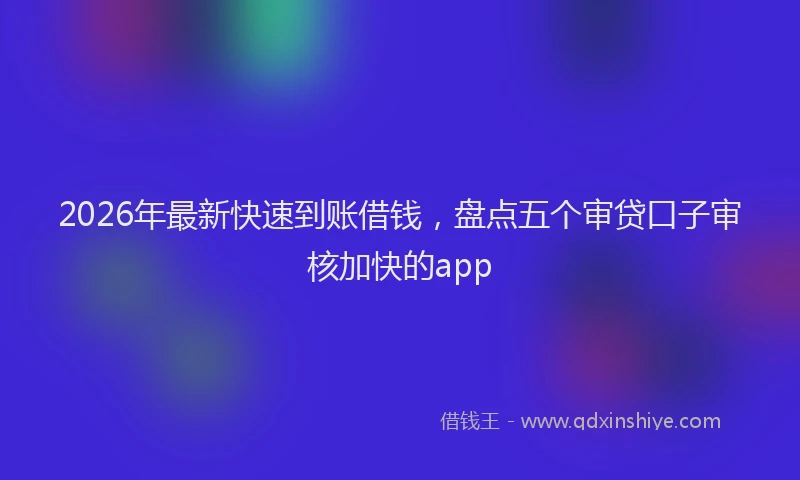 2026年最新快速到账借钱，盘点五个审贷口子审核加快的app