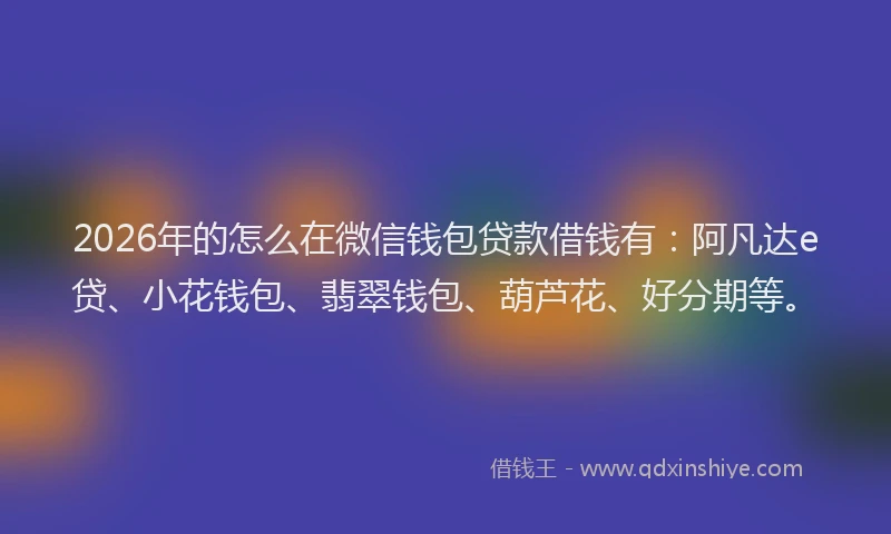 2026年的怎么在微信钱包贷款借钱有：阿凡达e贷、小花钱包、翡翠钱包、葫芦花、好分期等。