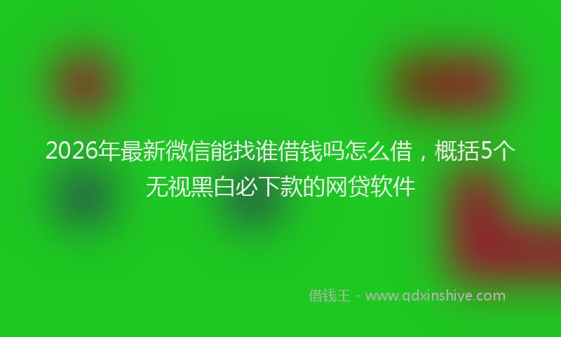 2026年最新微信能找谁借钱吗怎么借，概括5个无视黑白必下款的网贷软件