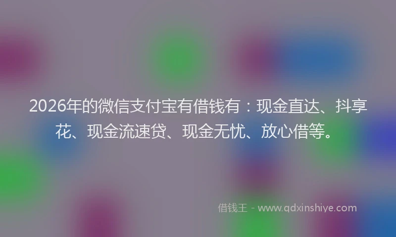 2026年的微信支付宝有借钱有:现金直达、抖享花、现金流速贷、现金无忧、放心借等。