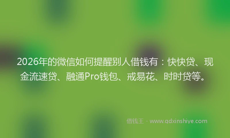 2026年的微信如何提醒别人借钱有：快快贷、现金流速贷、融通Pro钱包、戒易花、时时贷等。