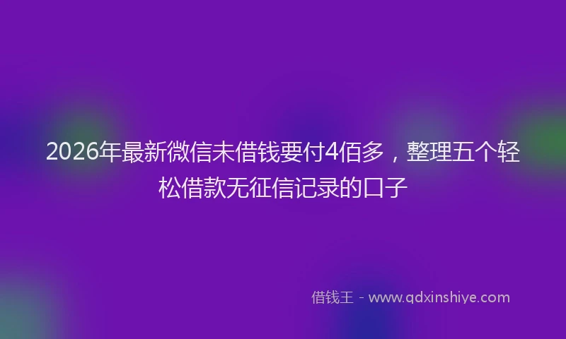 2026年最新微信未借钱要付4佰多，整理五个轻松借款无征信记录的口子