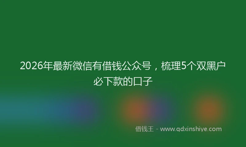 2026年最新微信有借钱公众号，梳理5个双黑户必下款的口子
