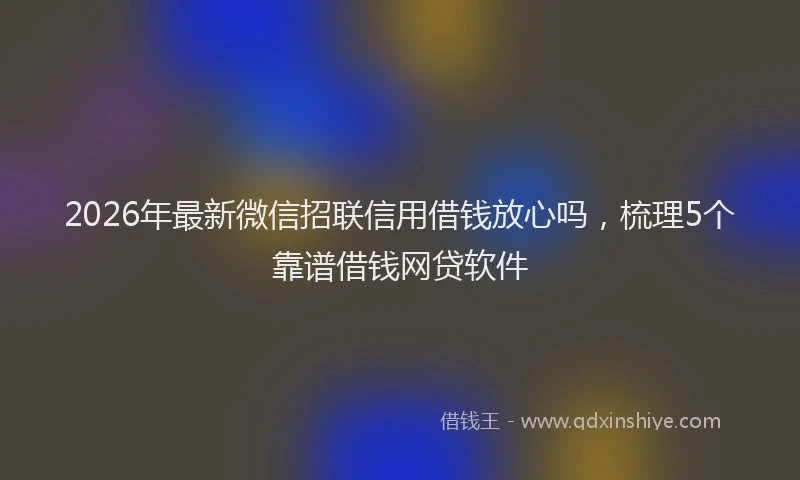 2026年最新微信招联信用借钱放心吗，梳理5个靠谱借钱网贷软件