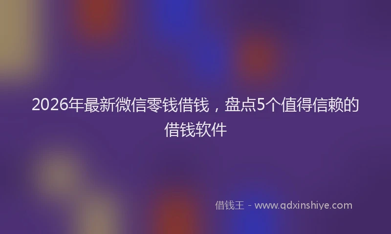 2026年最新微信零钱借钱，盘点5个值得信赖的借钱软件