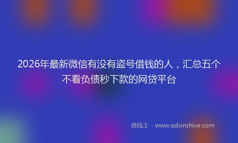 2026年最新微信有没有盗号借钱的人，汇总五个不看负债秒下款的网贷平台