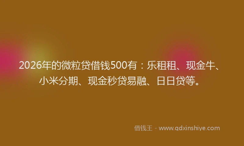 2026年的微粒贷借钱500有：乐租租、现金牛、小米分期、现金秒贷易融、日日贷等。