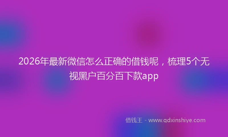 2026年最新微信怎么正确的借钱呢，梳理5个无视黑户百分百下款app