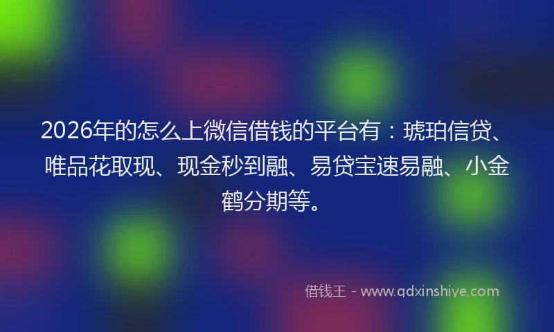 2026年的怎么上微信借钱的平台有：琥珀信贷、唯品花取现、现金秒到融、易贷宝速易融、小金鹤分期等。