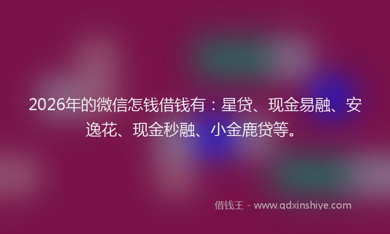2026年的微信怎钱借钱有：星贷、现金易融、安逸花、现金秒融、小金鹿贷等。