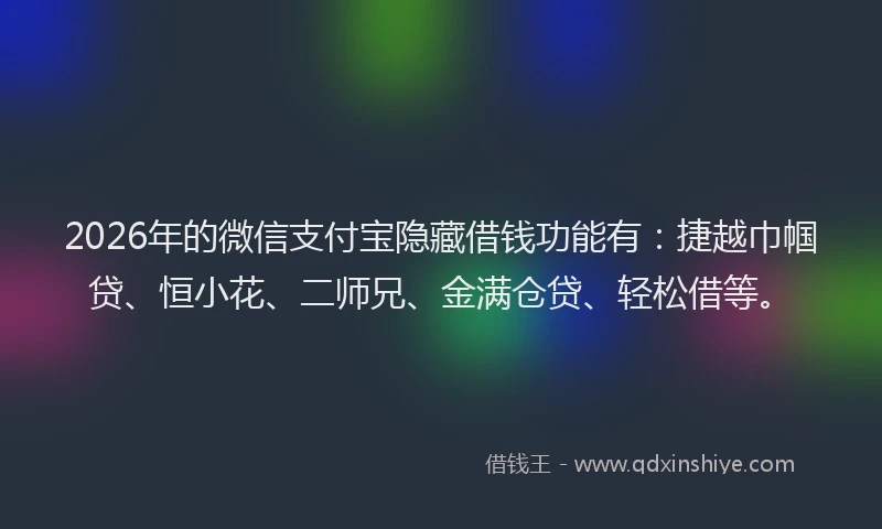 2026年的微信支付宝隐藏借钱功能有：捷越巾帼贷、恒小花、二师兄、金满仓贷、轻松借等。