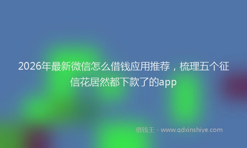 2026年最新微信怎么借钱应用推荐，梳理五个征信花居然都下款了的app