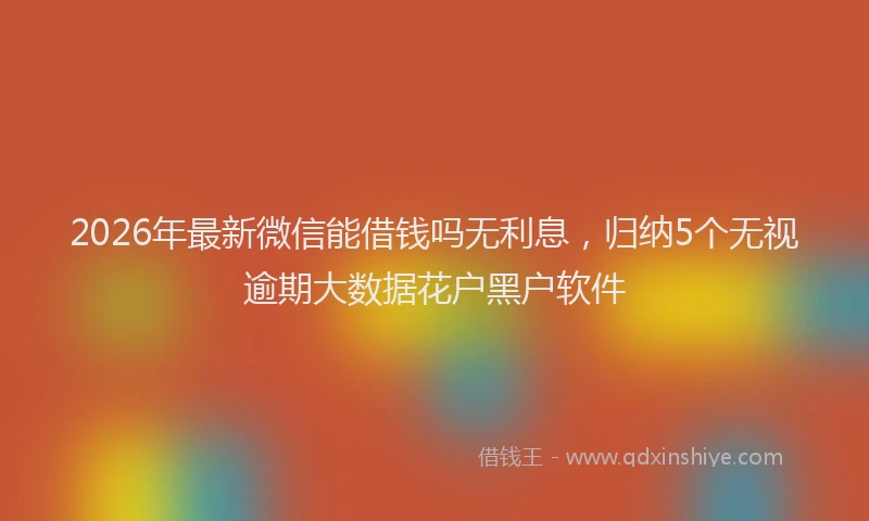 2026年最新微信能借钱吗无利息，归纳5个无视逾期大数据花户黑户软件