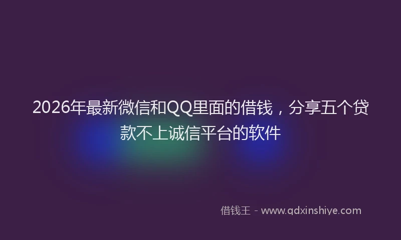 2026年最新微信和QQ里面的借钱，分享五个贷款不上诚信平台的软件