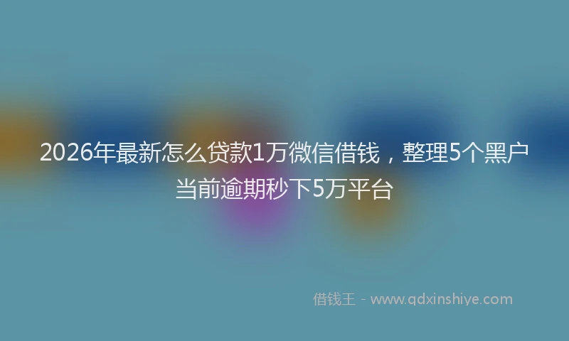 2026年最新怎么贷款1万微信借钱，整理5个黑户当前逾期秒下5万平台