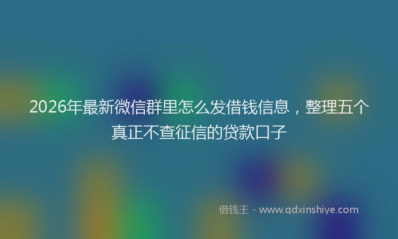 2026年最新微信群里怎么发借钱信息，整理五个真正不查征信的贷款口子