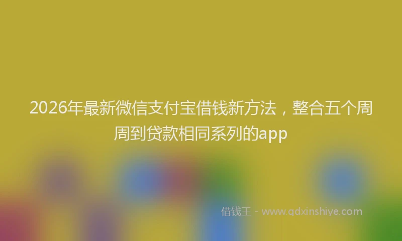 2026年最新微信支付宝借钱新方法，整合五个周周到贷款相同系列的app